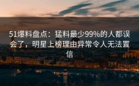 51爆料盘点：猛料最少99%的人都误会了，明星上榜理由异常令人无法置信