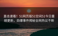 直击速看！51网页版51空间51今日重磅更新，劲爆事件揭秘全网热议不断