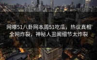 网曝51八卦网本周51吃瓜，热议真相全网炸裂，神秘人丑闻细节太炸裂