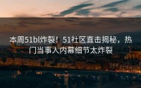 本周51bl炸裂！51社区直击揭秘，热门当事人内幕细节太炸裂