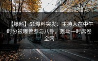 【爆料】51爆料突发：主持人在中午时分被曝曾参与八卦，轰动一时席卷全网