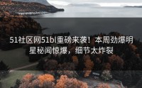 51社区网51bl重磅来袭！本周劲爆明星秘闻惊爆，细节太炸裂
