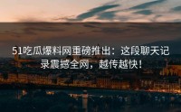 51吃瓜爆料网重磅推出：这段聊天记录震撼全网，越传越快！