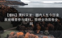 【爆料】黑料突发：圈内人在今日凌晨被曝曾参与爆料，惊艳全场席卷全网