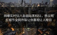网曝实时51八卦网站黑料51，热议网红细节全网炸裂让你真相让人瞠目