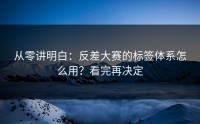 从零讲明白：反差大赛的标签体系怎么用？看完再决定