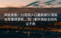探秘速看！51官网入口最新版51漫画本周重磅更新，热门事件揭秘全网热议不断