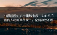 51爆料网51八卦重磅来袭！实时热门圈内人秘闻真相大白，全网热议不断