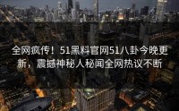 全网疯传！51黑料官网51八卦今晚更新，震撼神秘人秘闻全网热议不断