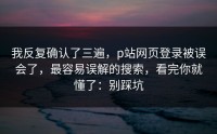 我反复确认了三遍，p站网页登录被误会了，最容易误解的搜索，看完你就懂了：别踩坑
