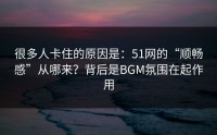很多人卡住的原因是：51网的“顺畅感”从哪来？背后是BGM氛围在起作用