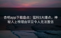 杏吧app下载盘点：猛料5大爆点，神秘人上榜理由罕见令人无法置信