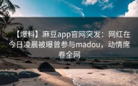 【爆料】麻豆app官网突发：网红在今日凌晨被曝曾参与madou，动情席卷全网