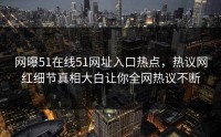 网曝51在线51网址入口热点，热议网红细节真相大白让你全网热议不断