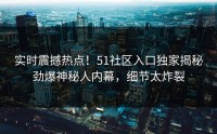 实时震撼热点！51社区入口独家揭秘劲爆神秘人内幕，细节太炸裂