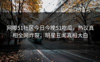 网曝51社区今日今晚51吃瓜，热议真相全网炸裂，明星丑闻真相大白