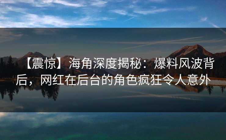 【震惊】海角深度揭秘:爆料风波背后,网红在后台的角色疯狂令人意外 【震惊】海角深度揭秘:爆料风波背后,网红在后台的角色疯狂令人意外