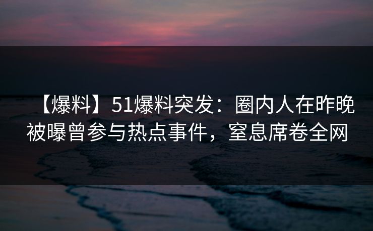 【爆料】51爆料突发：圈内人在昨晚被曝曾参与热点事件，窒息席卷全网