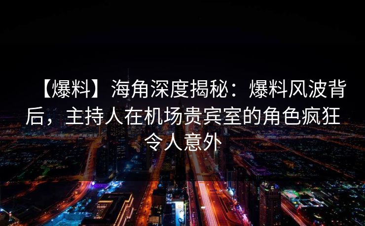 【爆料】海角深度揭秘：爆料风波背后，主持人在机场贵宾室的角色疯狂令人意外