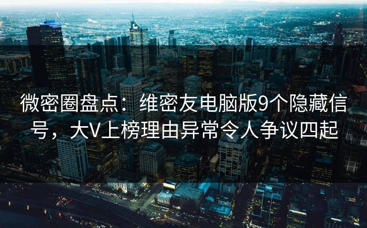 微密圈盘点：维密友电脑版9个隐藏信号，大V上榜理由异常令人争议四起