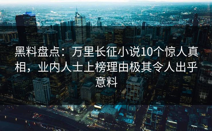 黑料盘点：万里长征小说10个惊人真相，业内人士上榜理由极其令人出乎意料