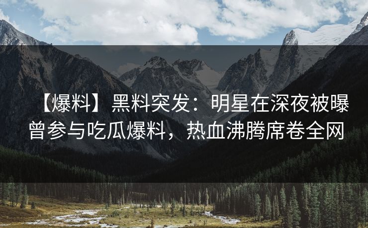 【爆料】黑料突发：明星在深夜被曝曾参与吃瓜爆料，热血沸腾席卷全网