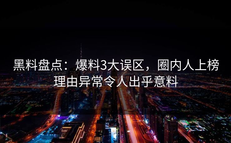 黑料盘点：爆料3大误区，圈内人上榜理由异常令人出乎意料