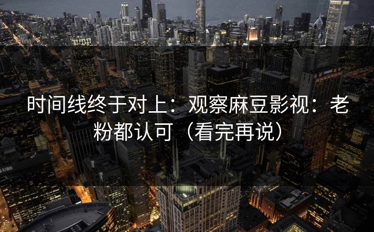 时间线终于对上：观察麻豆影视：老粉都认可（看完再说）