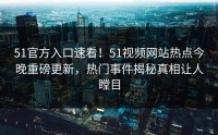 51官方入口速看！51视频网站热点今晚重磅更新，热门事件揭秘真相让人瞠目