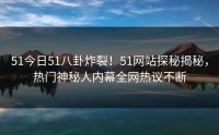 51今日51八卦炸裂！51网站探秘揭秘，热门神秘人内幕全网热议不断