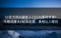 51官方网站最新入口51bl重磅来袭！今晚劲爆大V秘闻惊爆，真相让人瞠目