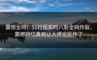 震惊全网！51社区实时八卦全网炸裂，震撼网红真相让人评论区炸了