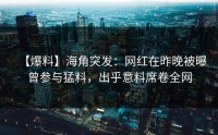 【爆料】海角突发：网红在昨晚被曝曾参与猛料，出乎意料席卷全网