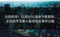 全网疯传！51网址51漫画今晚更新，全网疯传当事人秘闻网友直呼过瘾