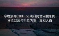 今晚震撼51bl！51黑科网官网独家揭秘全网疯传明星内幕，真相大白