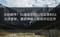 全网疯传！51漫画官网51吃瓜黑料51在线更新，震撼神秘人秘闻评论区炸了