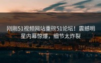 刚刚51视频网站重磅51论坛！震撼明星内幕惊爆，细节太炸裂
