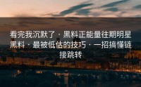 看完我沉默了 · 黑料正能量往期明星黑料 · 最被低估的技巧 · 一招搞懂链接跳转