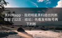 黑料网app · 我把明星黑料给出判断框架了12次 · 结论：先看发布账号再下判断