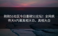 刚刚51社区今日重磅51论坛！全网疯传大V内幕真相大白，真相大白