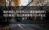 直击围观！51官网入口最新版刚刚51吃瓜曝光，热议真相真相大白评论区炸了