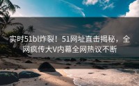 实时51bl炸裂！51网址直击揭秘，全网疯传大V内幕全网热议不断