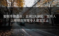 蜜桃传媒盘点：丑闻3大误区，主持人上榜理由异常令人欲言又止