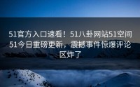 51官方入口速看！51八卦网站51空间51今日重磅更新，震撼事件惊爆评论区炸了