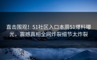 直击围观！51社区入口本周51爆料曝光，震撼真相全网炸裂细节太炸裂