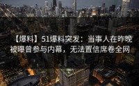 【爆料】51爆料突发：当事人在昨晚被曝曾参与内幕，无法置信席卷全网