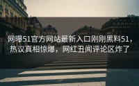网曝51官方网站最新入口刚刚黑料51，热议真相惊爆，网红丑闻评论区炸了