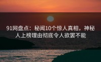91网盘点：秘闻10个惊人真相，神秘人上榜理由彻底令人欲罢不能
