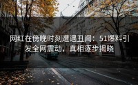 网红在傍晚时刻遭遇丑闻：51爆料引发全网震动，真相逐步揭晓