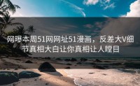 网曝本周51网网址51漫画，反差大V细节真相大白让你真相让人瞠目